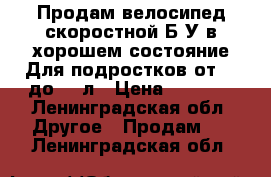 Продам велосипед,скоростной!Б/У в хорошем состояние!Для подростков от 12 до 15 л › Цена ­ 5 000 - Ленинградская обл. Другое » Продам   . Ленинградская обл.